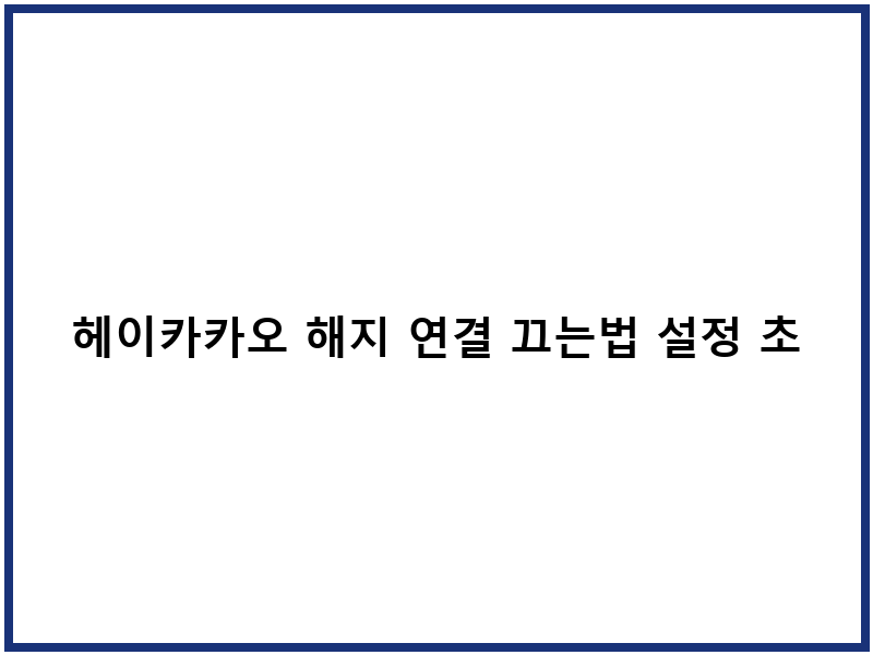 헤이카카오 해지 연결 끄는법 설정 초기화