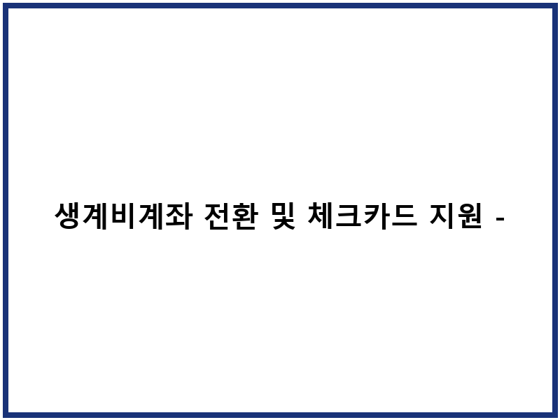 생계비계좌 전환 및 체크카드 지원 - 알아두면 좋은 팁